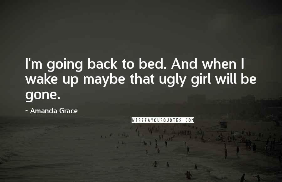 Amanda Grace Quotes: I'm going back to bed. And when I wake up maybe that ugly girl will be gone.