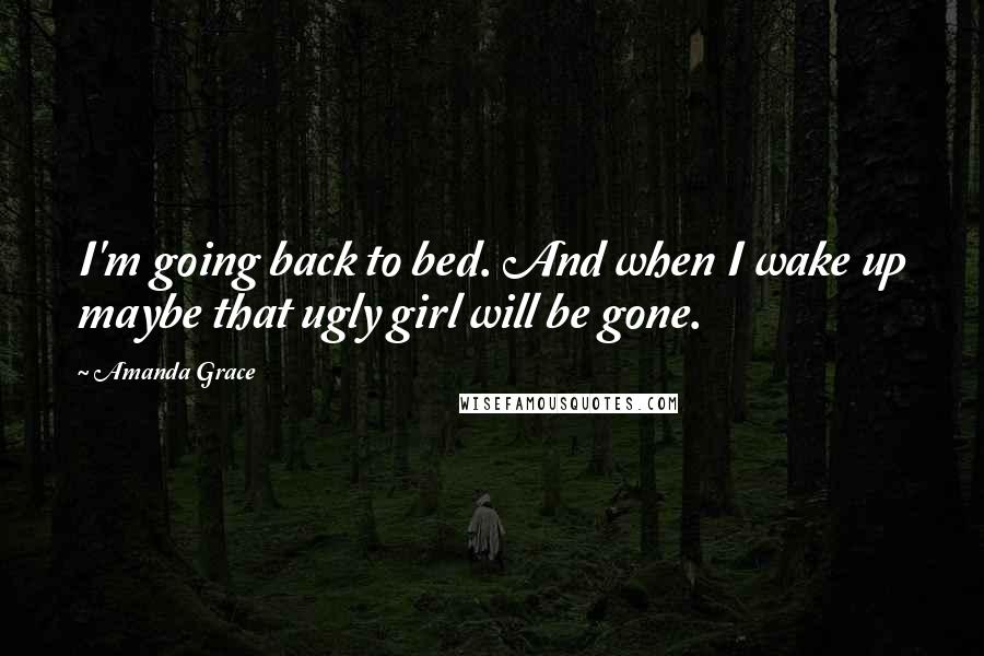 Amanda Grace Quotes: I'm going back to bed. And when I wake up maybe that ugly girl will be gone.