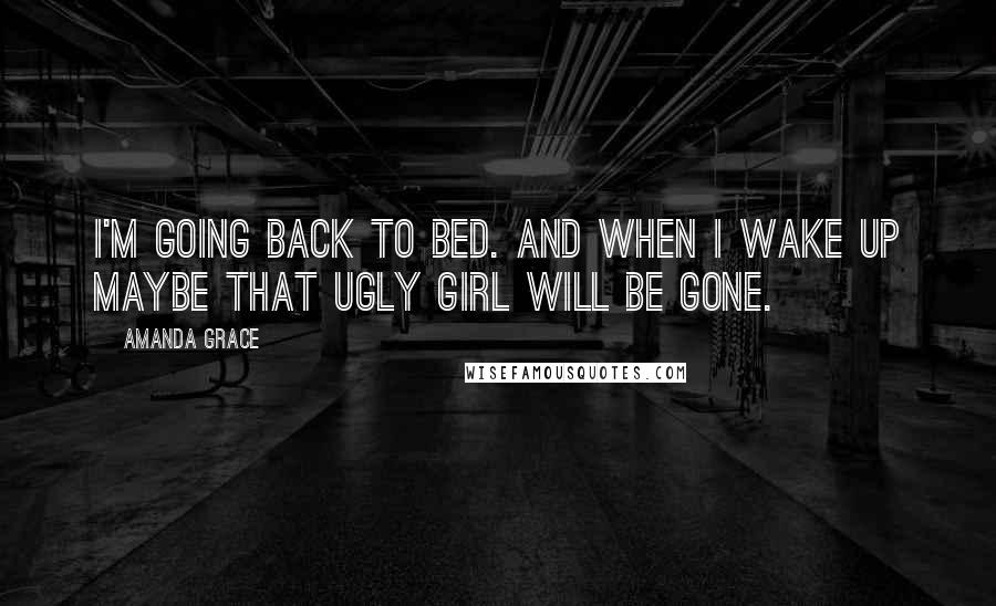 Amanda Grace Quotes: I'm going back to bed. And when I wake up maybe that ugly girl will be gone.