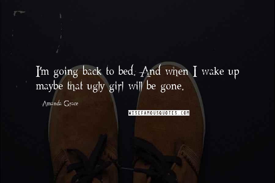 Amanda Grace Quotes: I'm going back to bed. And when I wake up maybe that ugly girl will be gone.