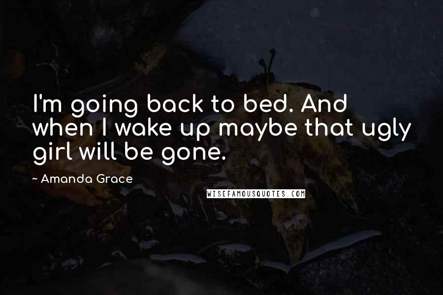 Amanda Grace Quotes: I'm going back to bed. And when I wake up maybe that ugly girl will be gone.