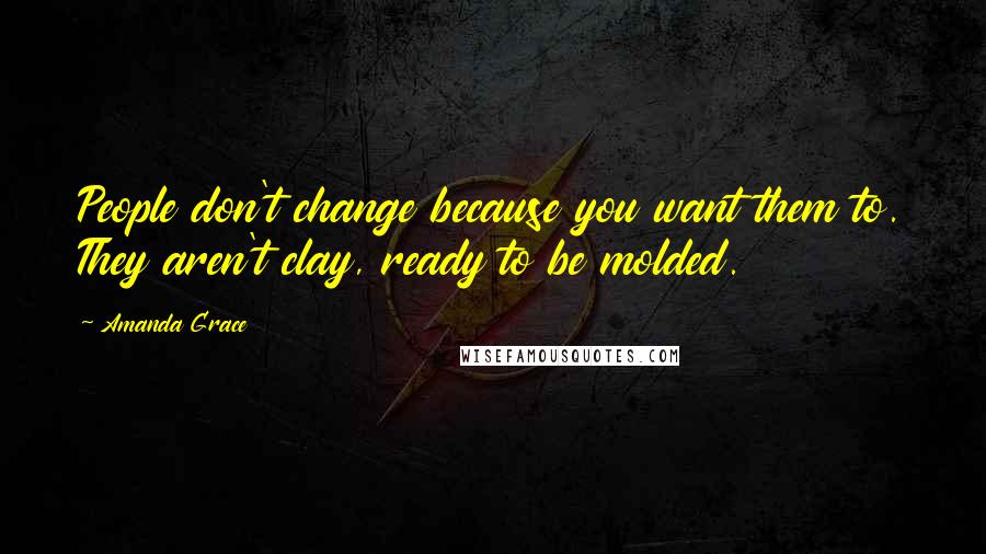 Amanda Grace Quotes: People don't change because you want them to. They aren't clay, ready to be molded.