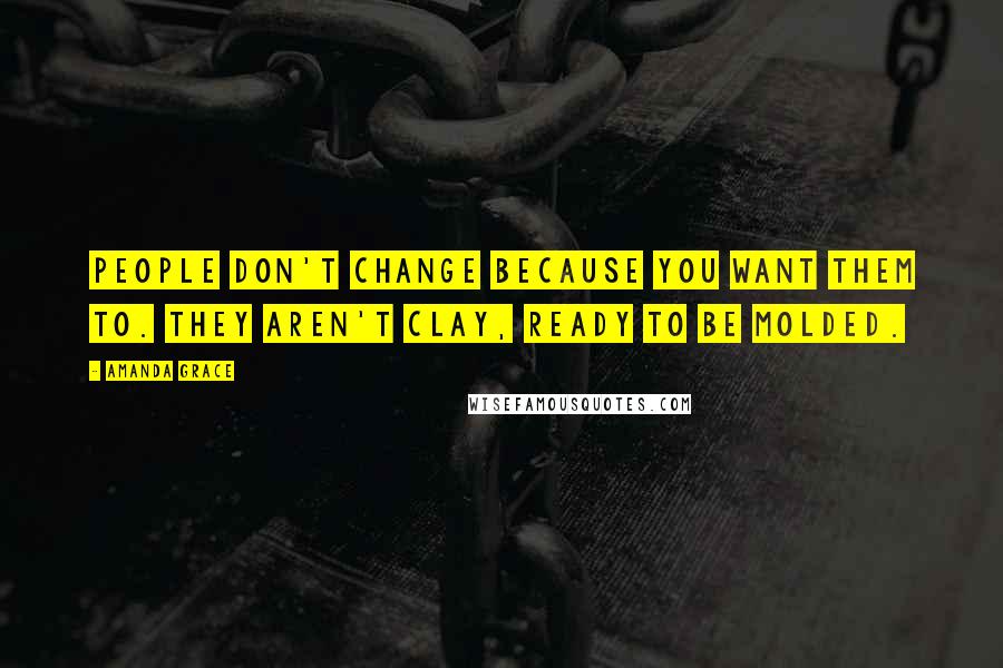 Amanda Grace Quotes: People don't change because you want them to. They aren't clay, ready to be molded.