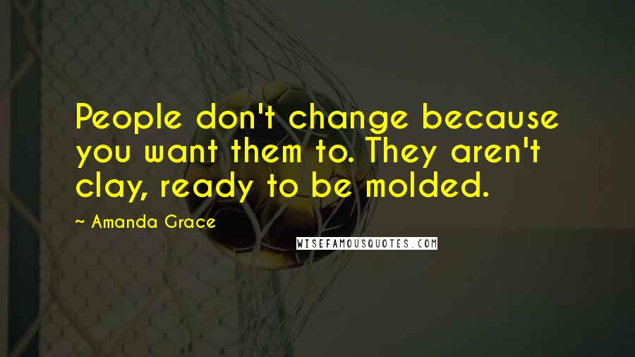 Amanda Grace Quotes: People don't change because you want them to. They aren't clay, ready to be molded.