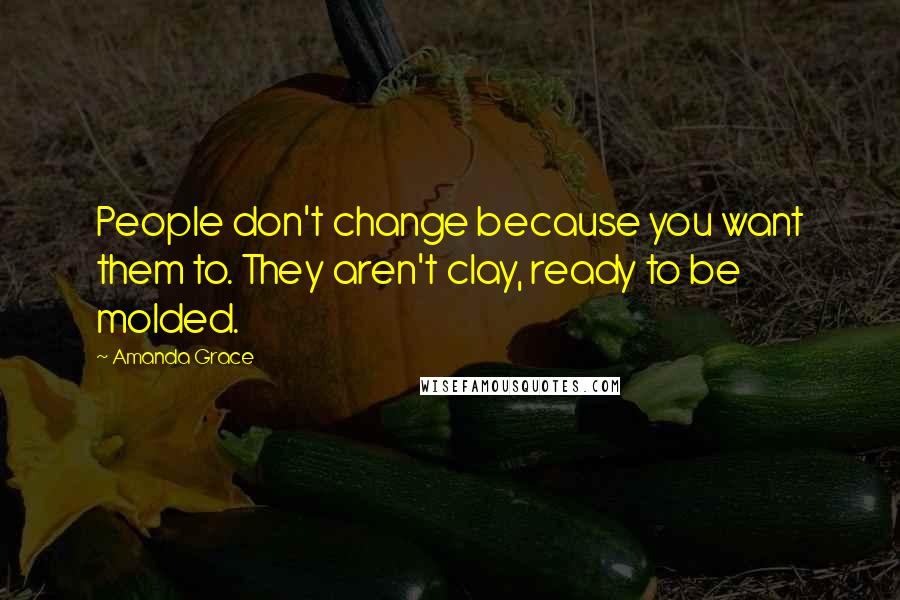 Amanda Grace Quotes: People don't change because you want them to. They aren't clay, ready to be molded.