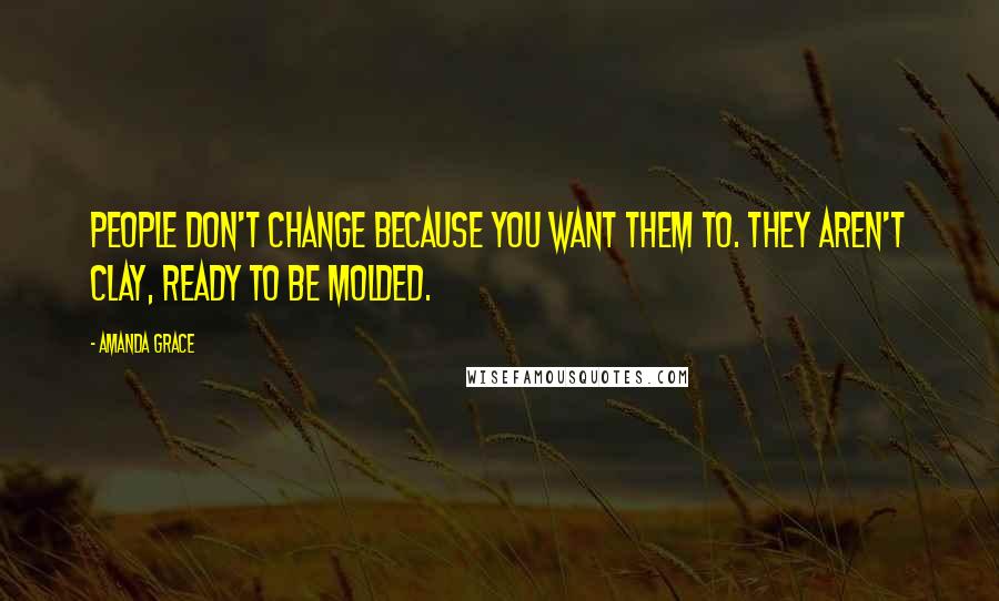 Amanda Grace Quotes: People don't change because you want them to. They aren't clay, ready to be molded.