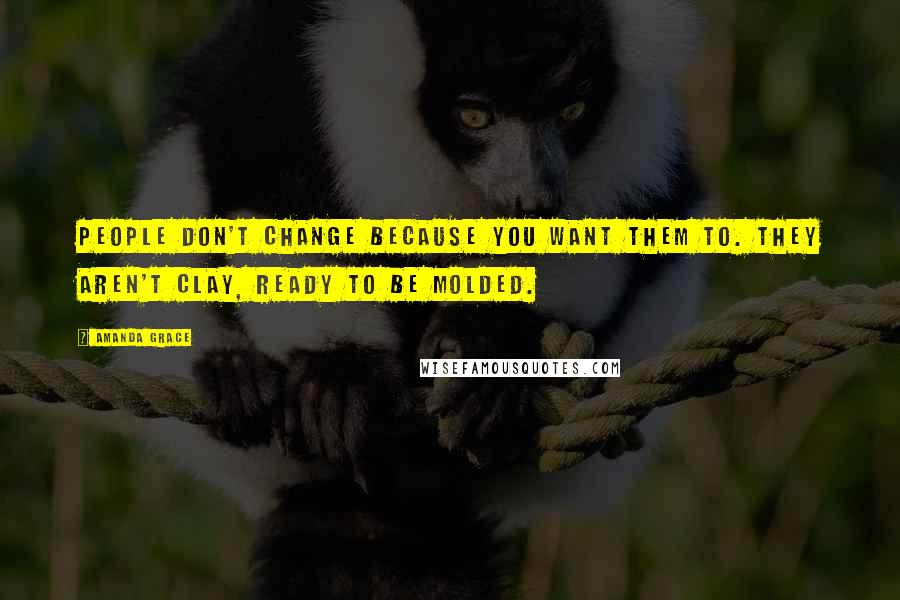 Amanda Grace Quotes: People don't change because you want them to. They aren't clay, ready to be molded.