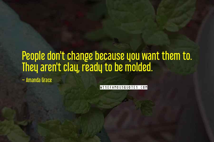 Amanda Grace Quotes: People don't change because you want them to. They aren't clay, ready to be molded.