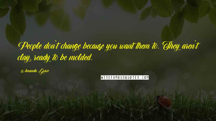 Amanda Grace Quotes: People don't change because you want them to. They aren't clay, ready to be molded.