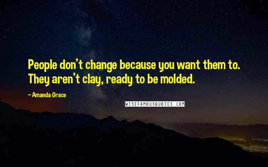 Amanda Grace Quotes: People don't change because you want them to. They aren't clay, ready to be molded.