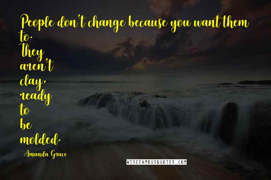 Amanda Grace Quotes: People don't change because you want them to. They aren't clay, ready to be molded.