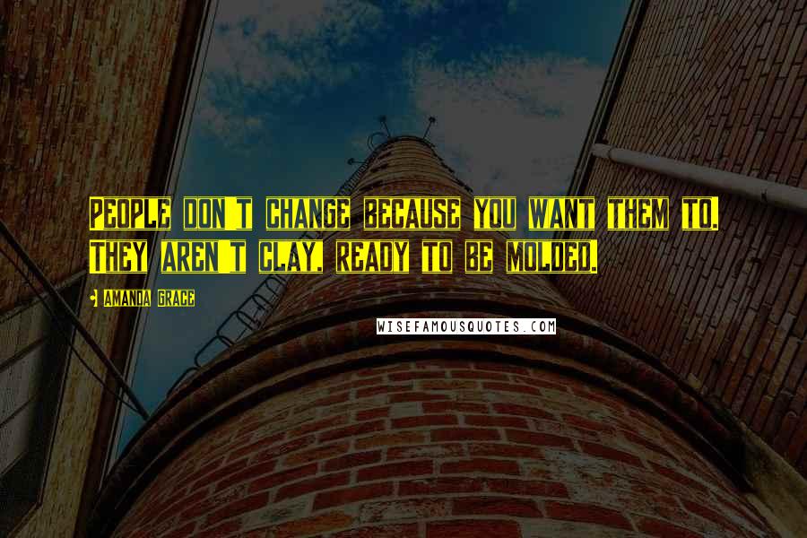Amanda Grace Quotes: People don't change because you want them to. They aren't clay, ready to be molded.