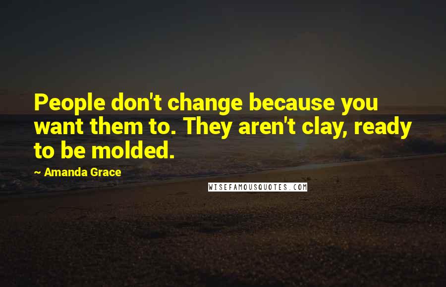 Amanda Grace Quotes: People don't change because you want them to. They aren't clay, ready to be molded.