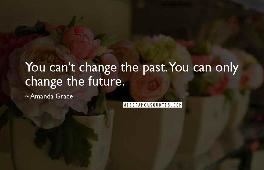 Amanda Grace Quotes: You can't change the past. You can only change the future.