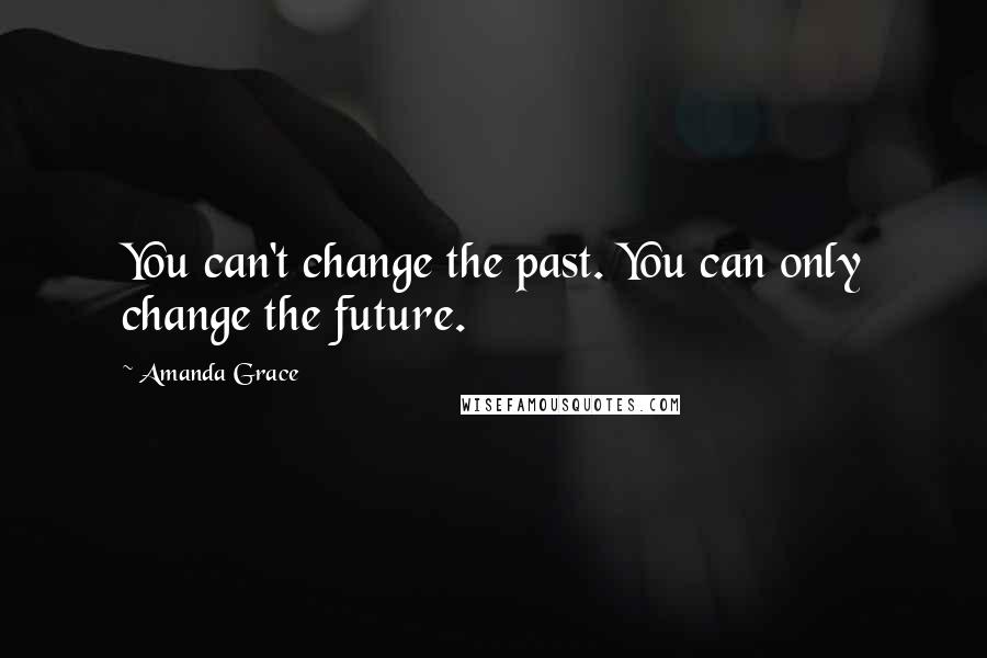 Amanda Grace Quotes: You can't change the past. You can only change the future.