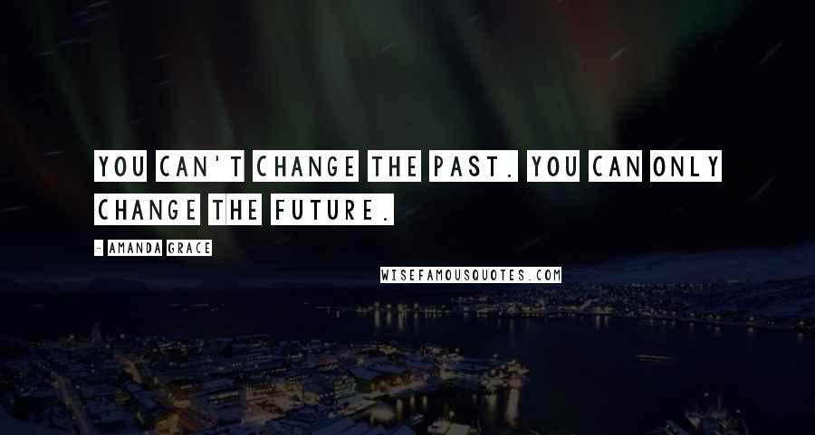 Amanda Grace Quotes: You can't change the past. You can only change the future.