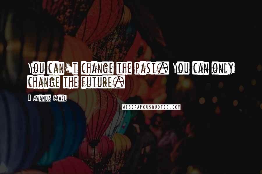 Amanda Grace Quotes: You can't change the past. You can only change the future.