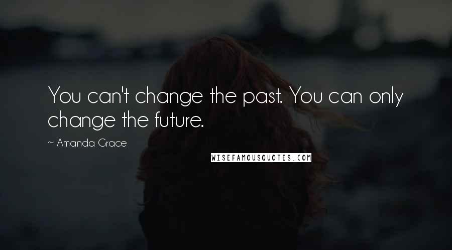 Amanda Grace Quotes: You can't change the past. You can only change the future.