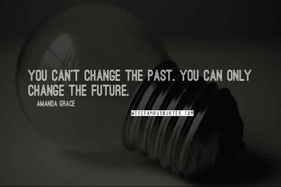 Amanda Grace Quotes: You can't change the past. You can only change the future.