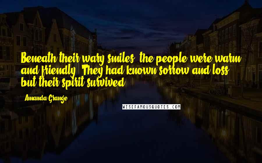 Amanda Grange Quotes: Beneath their wary smiles, the people were warm and friendly. They had known sorrow and loss, but their spirit survived.