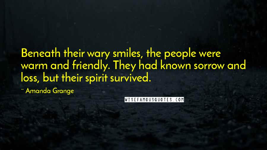 Amanda Grange Quotes: Beneath their wary smiles, the people were warm and friendly. They had known sorrow and loss, but their spirit survived.