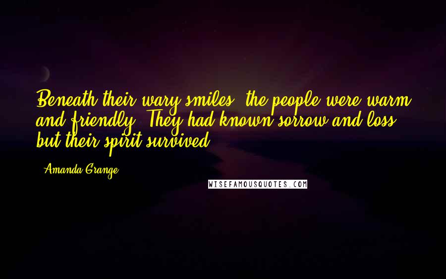 Amanda Grange Quotes: Beneath their wary smiles, the people were warm and friendly. They had known sorrow and loss, but their spirit survived.