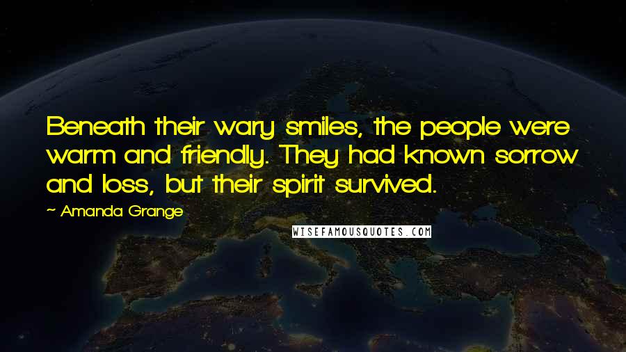 Amanda Grange Quotes: Beneath their wary smiles, the people were warm and friendly. They had known sorrow and loss, but their spirit survived.