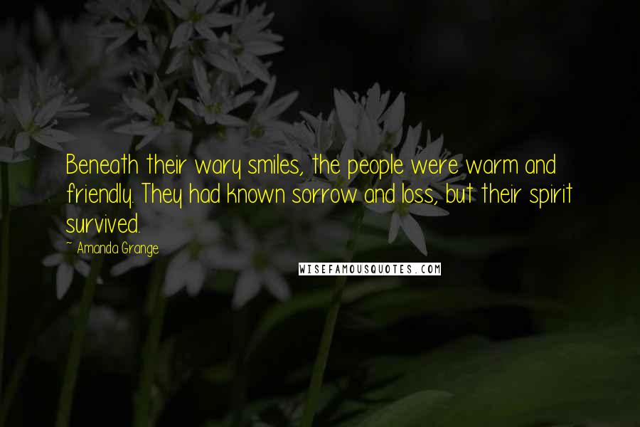 Amanda Grange Quotes: Beneath their wary smiles, the people were warm and friendly. They had known sorrow and loss, but their spirit survived.