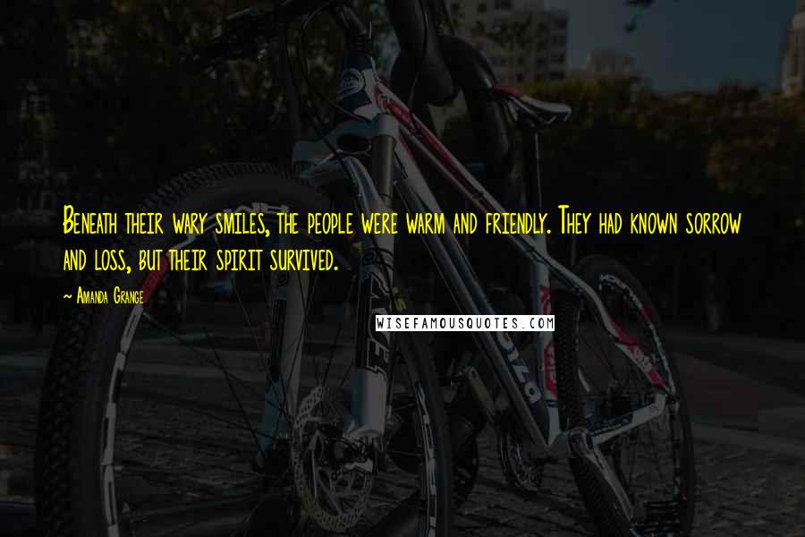 Amanda Grange Quotes: Beneath their wary smiles, the people were warm and friendly. They had known sorrow and loss, but their spirit survived.