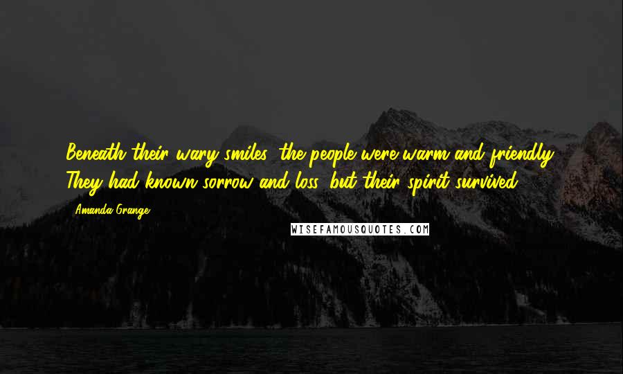 Amanda Grange Quotes: Beneath their wary smiles, the people were warm and friendly. They had known sorrow and loss, but their spirit survived.