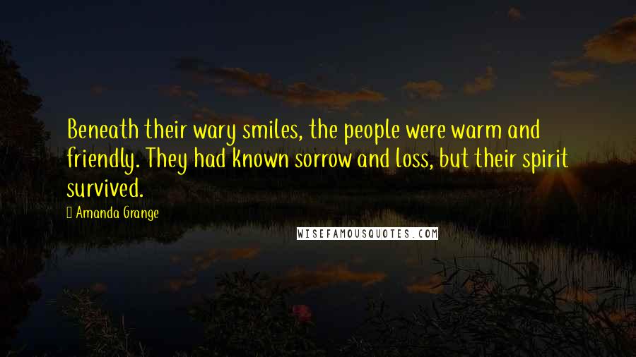 Amanda Grange Quotes: Beneath their wary smiles, the people were warm and friendly. They had known sorrow and loss, but their spirit survived.