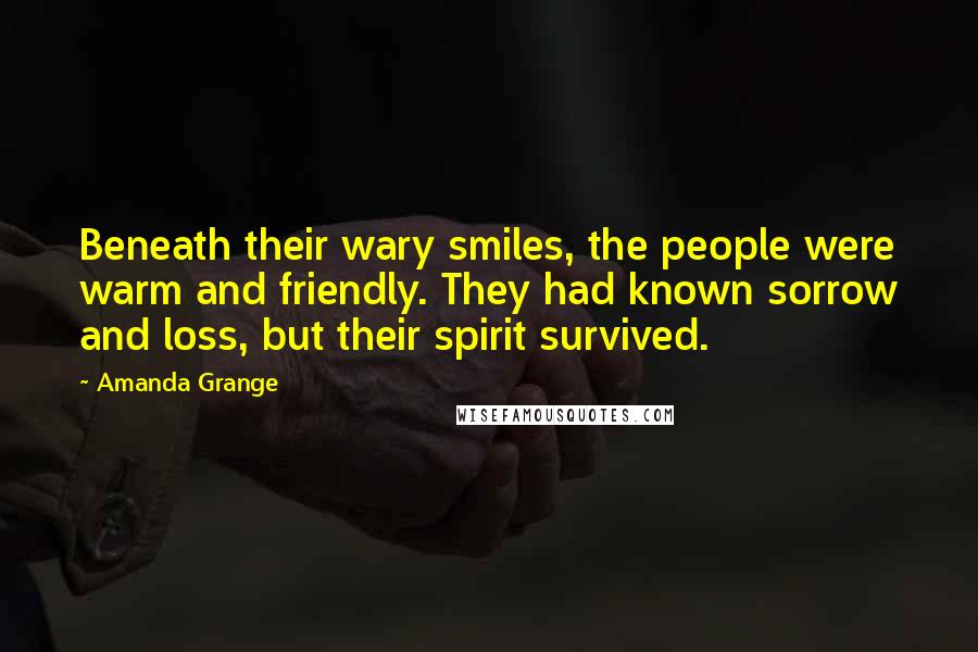 Amanda Grange Quotes: Beneath their wary smiles, the people were warm and friendly. They had known sorrow and loss, but their spirit survived.