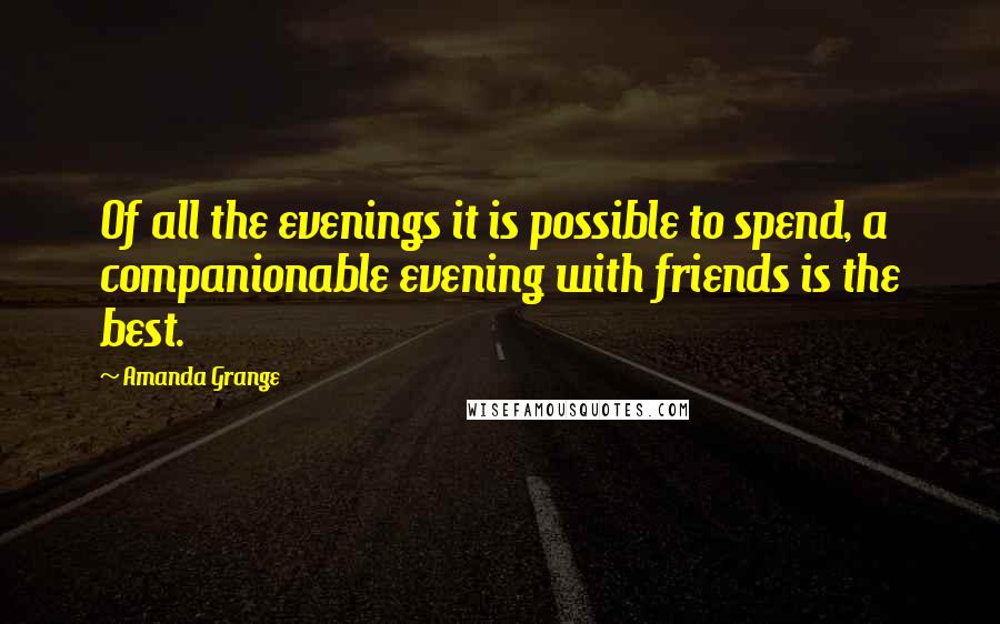 Amanda Grange Quotes: Of all the evenings it is possible to spend, a companionable evening with friends is the best.