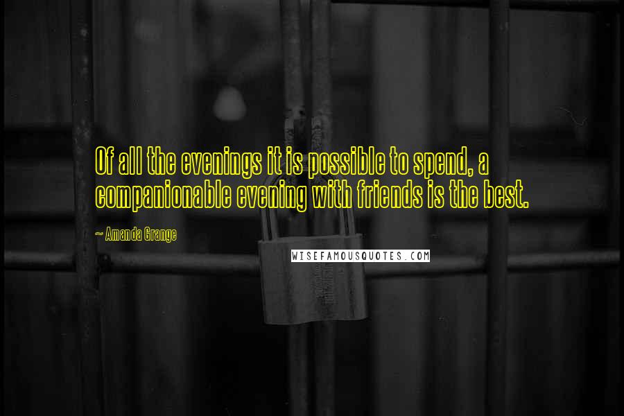 Amanda Grange Quotes: Of all the evenings it is possible to spend, a companionable evening with friends is the best.