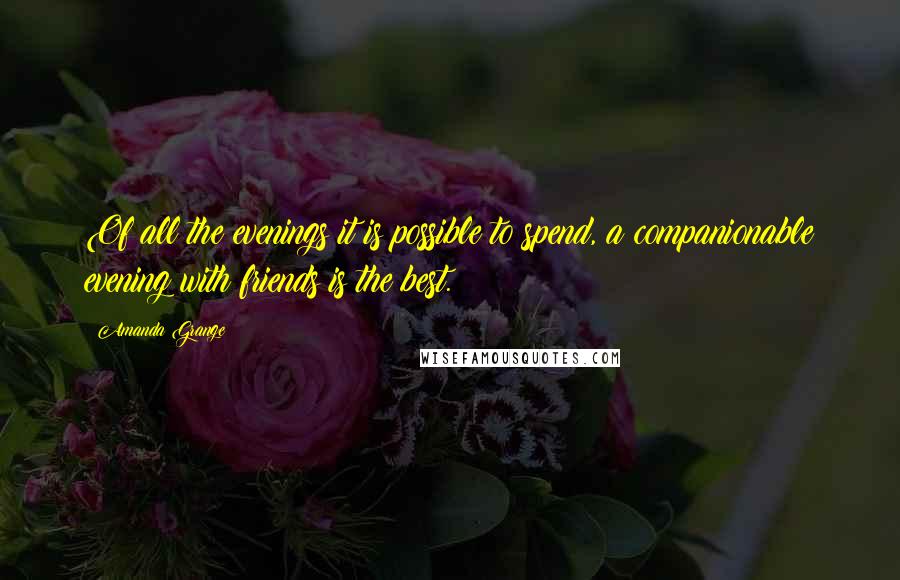 Amanda Grange Quotes: Of all the evenings it is possible to spend, a companionable evening with friends is the best.