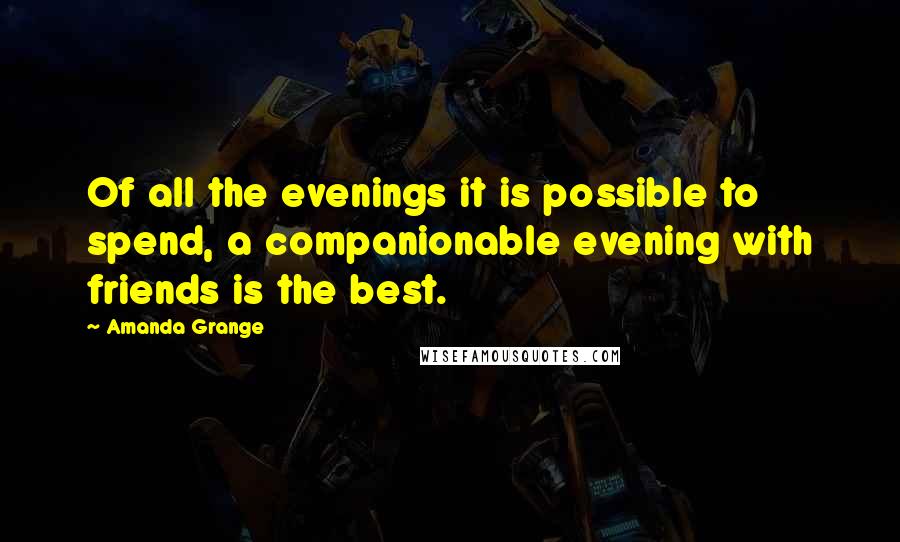 Amanda Grange Quotes: Of all the evenings it is possible to spend, a companionable evening with friends is the best.