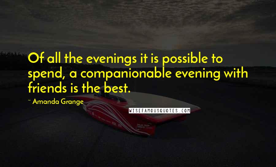 Amanda Grange Quotes: Of all the evenings it is possible to spend, a companionable evening with friends is the best.