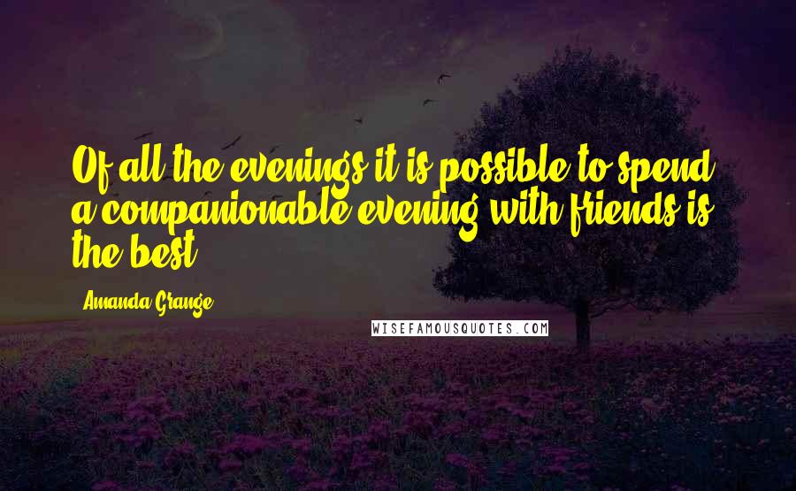 Amanda Grange Quotes: Of all the evenings it is possible to spend, a companionable evening with friends is the best.