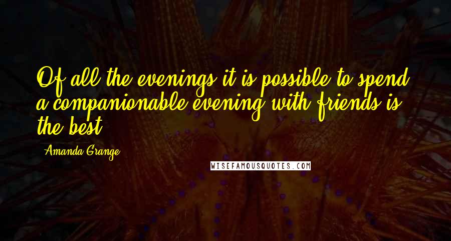 Amanda Grange Quotes: Of all the evenings it is possible to spend, a companionable evening with friends is the best.