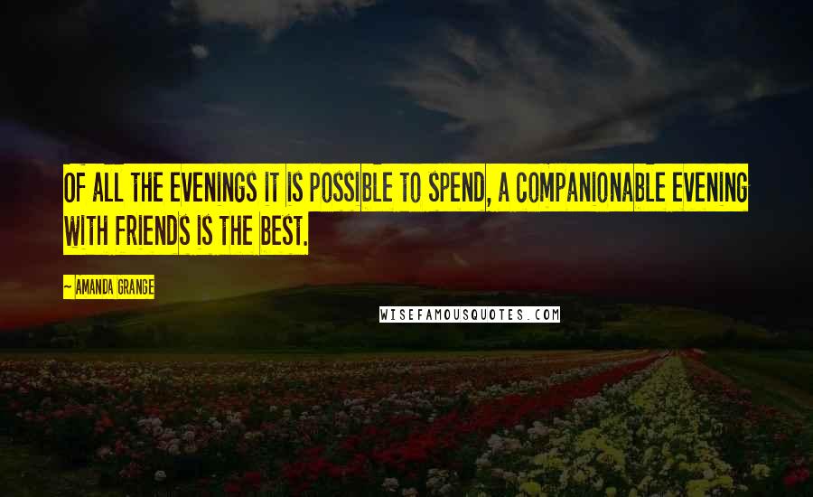 Amanda Grange Quotes: Of all the evenings it is possible to spend, a companionable evening with friends is the best.