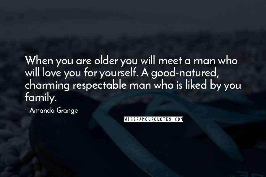 Amanda Grange Quotes: When you are older you will meet a man who will love you for yourself. A good-natured, charming respectable man who is liked by you family.