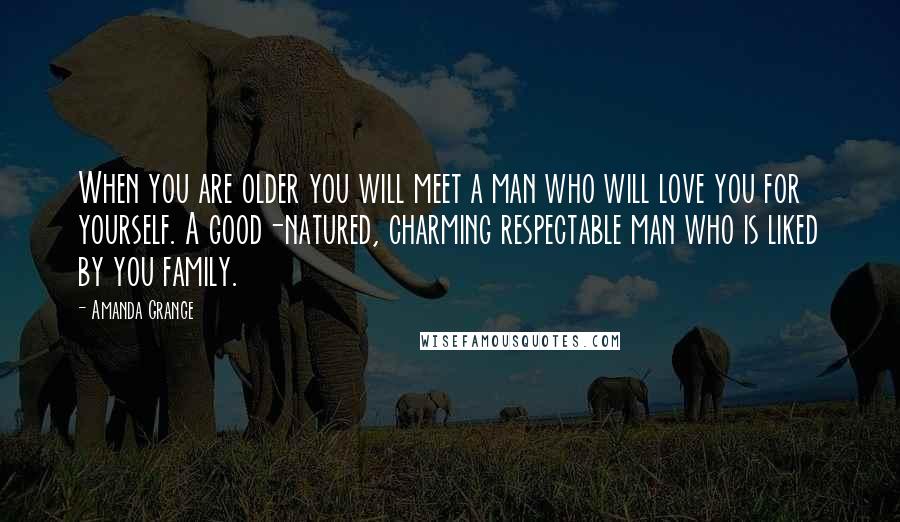 Amanda Grange Quotes: When you are older you will meet a man who will love you for yourself. A good-natured, charming respectable man who is liked by you family.