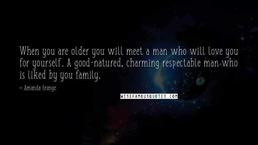 Amanda Grange Quotes: When you are older you will meet a man who will love you for yourself. A good-natured, charming respectable man who is liked by you family.