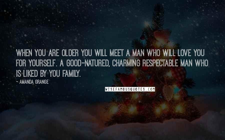 Amanda Grange Quotes: When you are older you will meet a man who will love you for yourself. A good-natured, charming respectable man who is liked by you family.