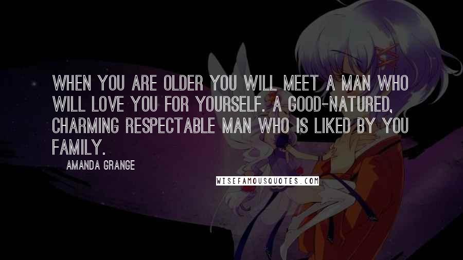 Amanda Grange Quotes: When you are older you will meet a man who will love you for yourself. A good-natured, charming respectable man who is liked by you family.