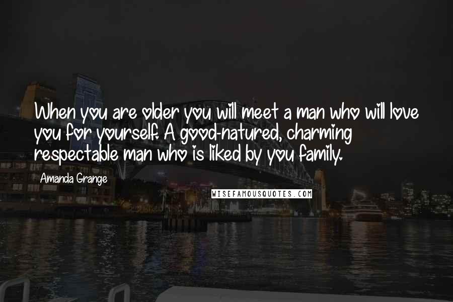 Amanda Grange Quotes: When you are older you will meet a man who will love you for yourself. A good-natured, charming respectable man who is liked by you family.