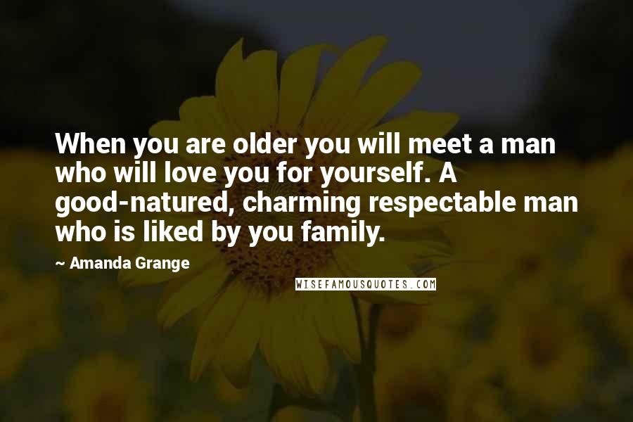 Amanda Grange Quotes: When you are older you will meet a man who will love you for yourself. A good-natured, charming respectable man who is liked by you family.