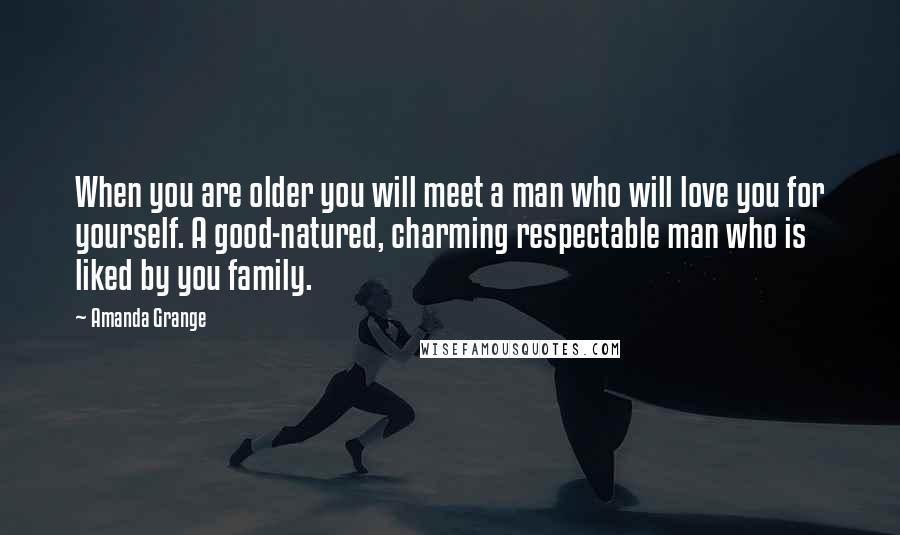 Amanda Grange Quotes: When you are older you will meet a man who will love you for yourself. A good-natured, charming respectable man who is liked by you family.