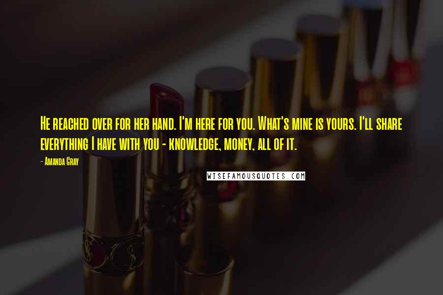 Amanda Gray Quotes: He reached over for her hand. I'm here for you. What's mine is yours. I'll share everything I have with you - knowledge, money, all of it.