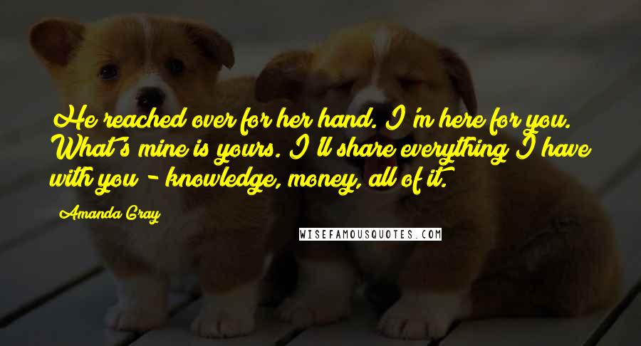 Amanda Gray Quotes: He reached over for her hand. I'm here for you. What's mine is yours. I'll share everything I have with you - knowledge, money, all of it.